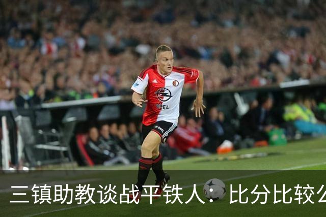 三镇助教谈战平铁人：比分比较公平，两边的努力大家都看得到
